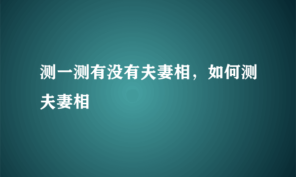 测一测有没有夫妻相，如何测夫妻相