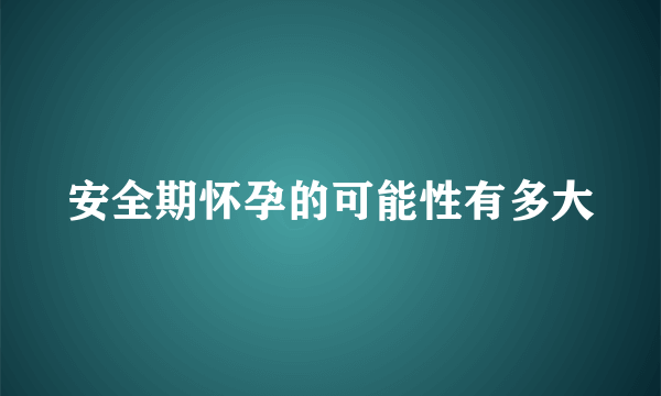 安全期怀孕的可能性有多大