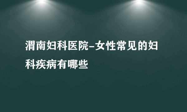 渭南妇科医院-女性常见的妇科疾病有哪些