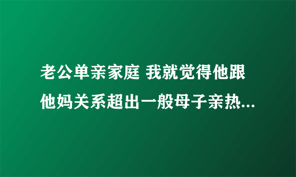 老公单亲家庭 我就觉得他跟他妈关系超出一般母子亲热范围 三十岁的人还是自己妈帮搓澡、晚上还会在一起睡哪种 想改变估计费劲了 该离婚？还是该调整自己心态