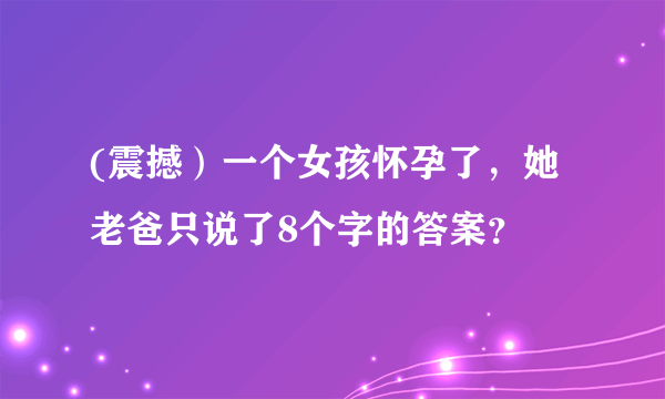 (震撼）一个女孩怀孕了，她老爸只说了8个字的答案？