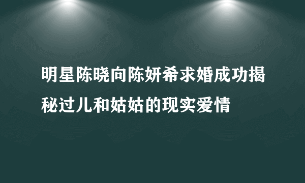 明星陈晓向陈妍希求婚成功揭秘过儿和姑姑的现实爱情