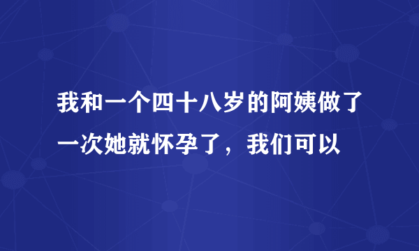 我和一个四十八岁的阿姨做了一次她就怀孕了，我们可以