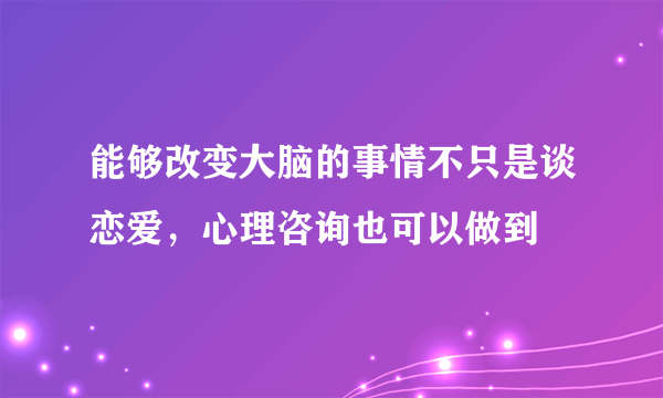 能够改变大脑的事情不只是谈恋爱，心理咨询也可以做到