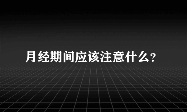 月经期间应该注意什么？