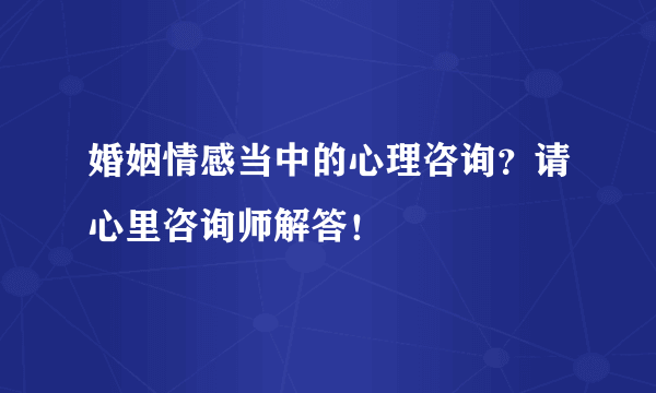 婚姻情感当中的心理咨询？请心里咨询师解答！