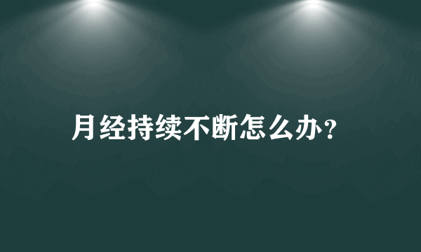 月经持续不断怎么办？