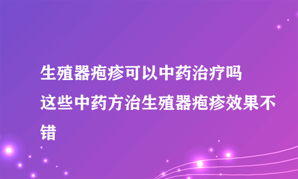 生殖器疱疹可以中药治疗吗 这些中药方治生殖器疱疹效果不错