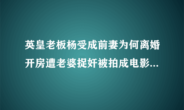 英皇老板杨受成前妻为何离婚开房遭老婆捉奸被拍成电影-飞外网