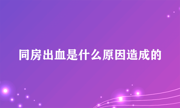 同房出血是什么原因造成的