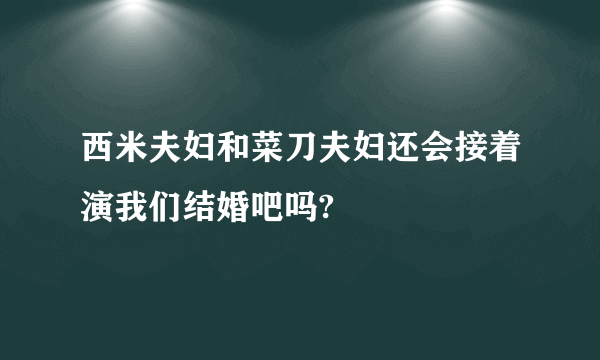 西米夫妇和菜刀夫妇还会接着演我们结婚吧吗?