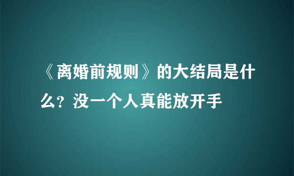 《离婚前规则》的大结局是什么？没一个人真能放开手