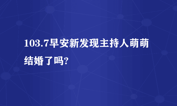 103.7早安新发现主持人萌萌结婚了吗?