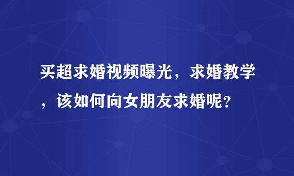 买超求婚视频曝光，求婚教学，该如何向女朋友求婚呢？