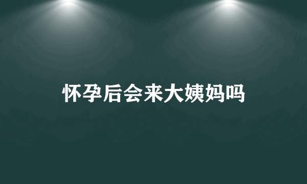 怀孕后会来大姨妈吗