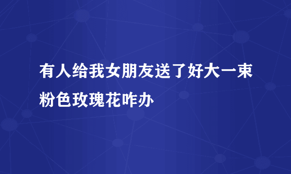 有人给我女朋友送了好大一束粉色玫瑰花咋办