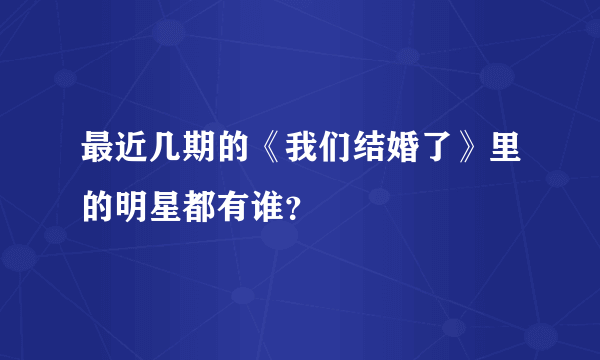 最近几期的《我们结婚了》里的明星都有谁？