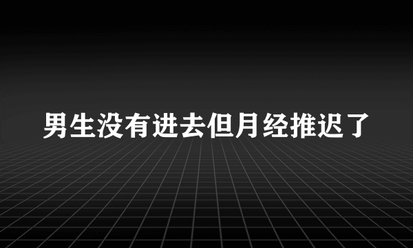 男生没有进去但月经推迟了