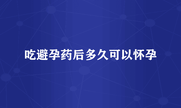 吃避孕药后多久可以怀孕