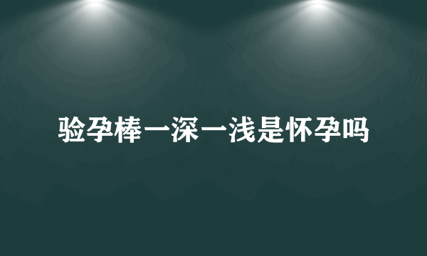 验孕棒一深一浅是怀孕吗