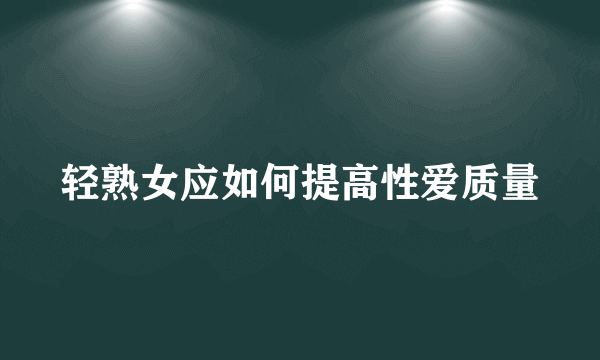 轻熟女应如何提高性爱质量