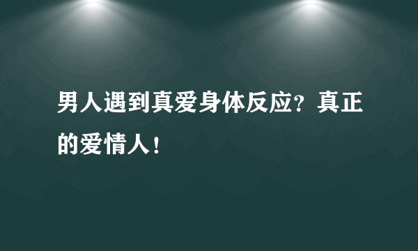 男人遇到真爱身体反应？真正的爱情人！