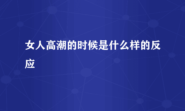 女人高潮的时候是什么样的反应