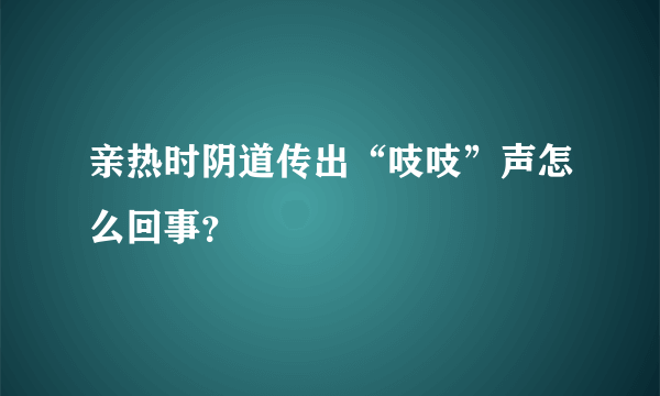 亲热时阴道传出“吱吱”声怎么回事？