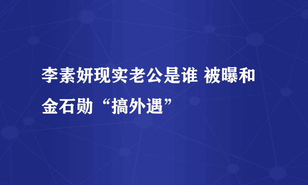 李素妍现实老公是谁 被曝和金石勋“搞外遇”