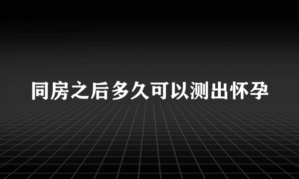 同房之后多久可以测出怀孕