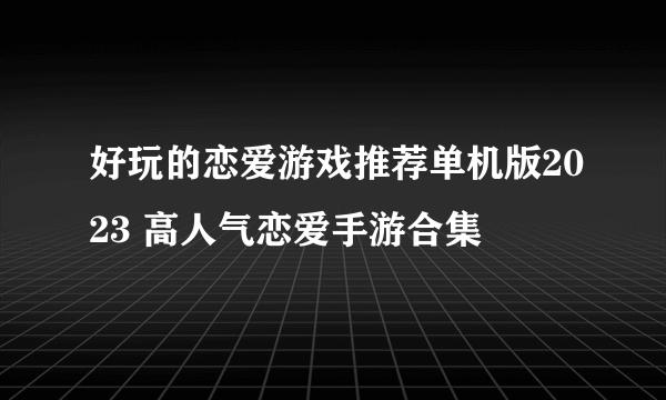 好玩的恋爱游戏推荐单机版2023 高人气恋爱手游合集