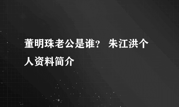 董明珠老公是谁？ 朱江洪个人资料简介