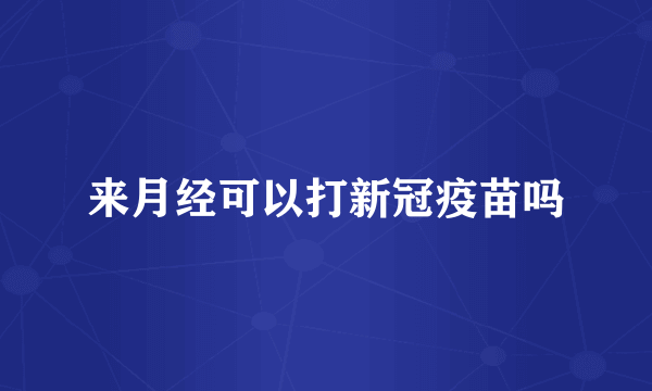 来月经可以打新冠疫苗吗