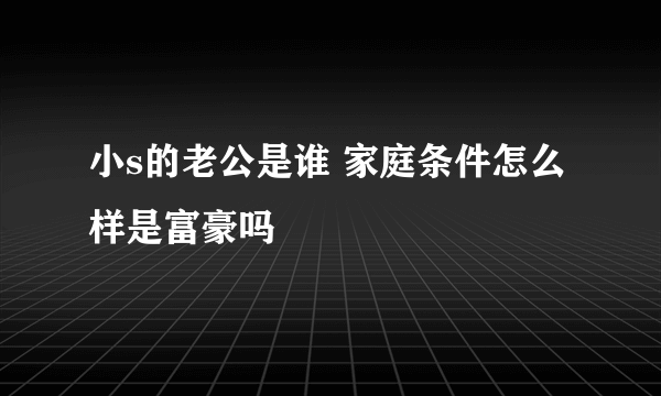 小s的老公是谁 家庭条件怎么样是富豪吗