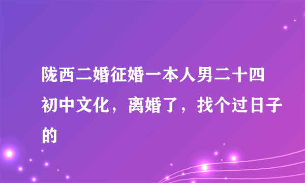 陇西二婚征婚一本人男二十四初中文化，离婚了，找个过日子的