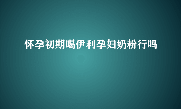 怀孕初期喝伊利孕妇奶粉行吗