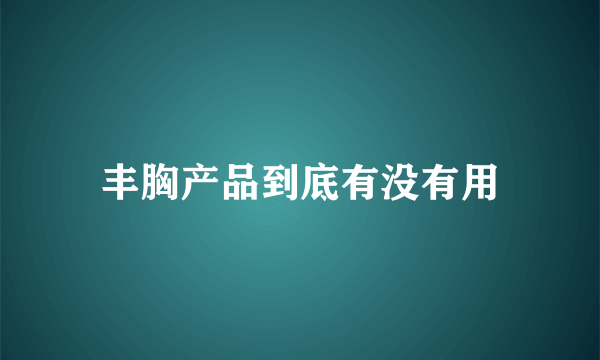 丰胸产品到底有没有用