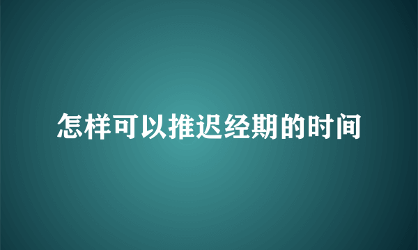 怎样可以推迟经期的时间