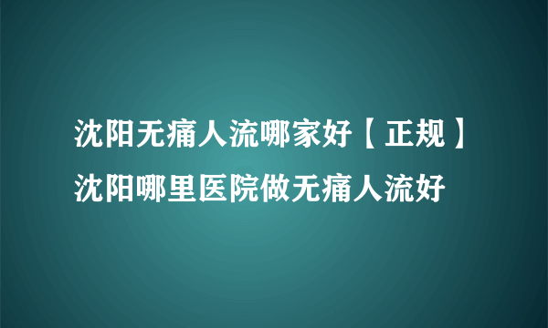 沈阳无痛人流哪家好【正规】沈阳哪里医院做无痛人流好