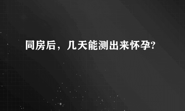 同房后，几天能测出来怀孕?