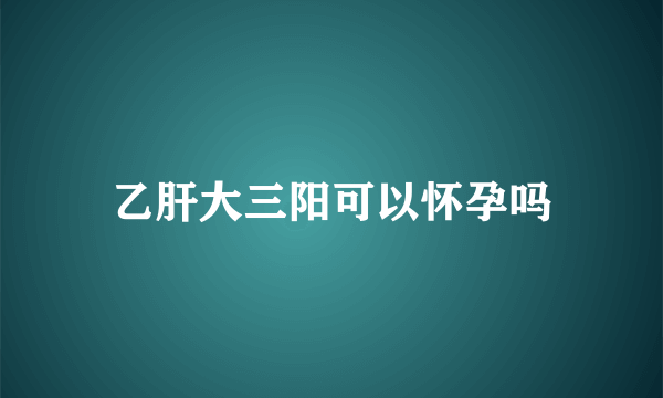 乙肝大三阳可以怀孕吗