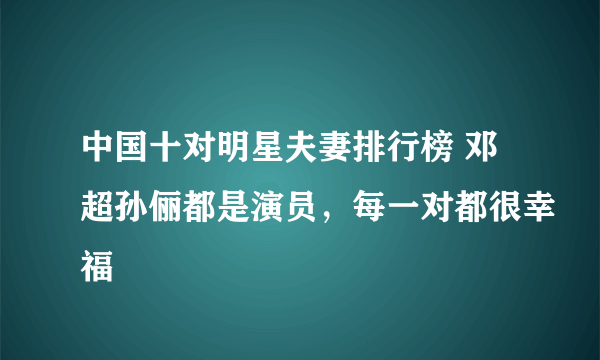 中国十对明星夫妻排行榜 邓超孙俪都是演员，每一对都很幸福