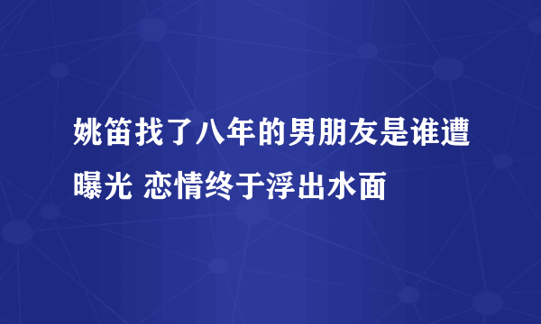 姚笛找了八年的男朋友是谁遭曝光 恋情终于浮出水面