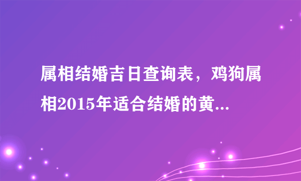 属相结婚吉日查询表，鸡狗属相2015年适合结婚的黄道吉日查询表