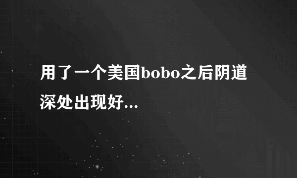 用了一个美国bobo之后阴道深处出现好...