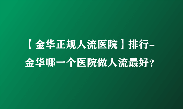 【金华正规人流医院】排行-金华哪一个医院做人流最好？