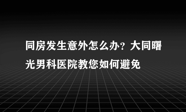 同房发生意外怎么办？大同曙光男科医院教您如何避免