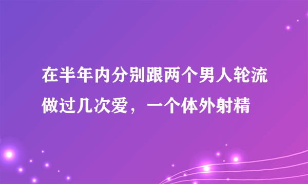 在半年内分别跟两个男人轮流做过几次爱，一个体外射精