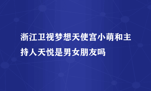 浙江卫视梦想天使宫小萌和主持人天悦是男女朋友吗