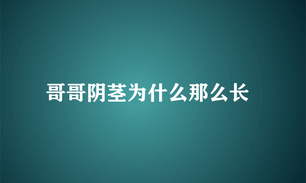 哥哥阴茎为什么那么长  